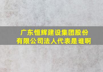 广东恒辉建设集团股份有限公司法人代表是谁啊