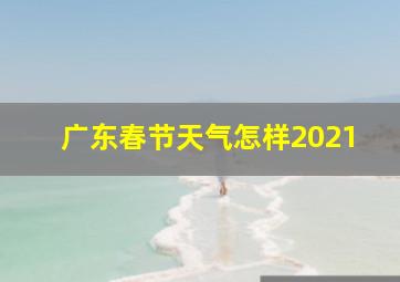 广东春节天气怎样2021