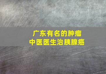 广东有名的肿瘤中医医生治胰腺癌