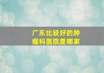 广东比较好的肿瘤科医院是哪家