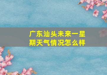 广东汕头未来一星期天气情况怎么样