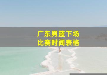 广东男篮下场比赛时间表格