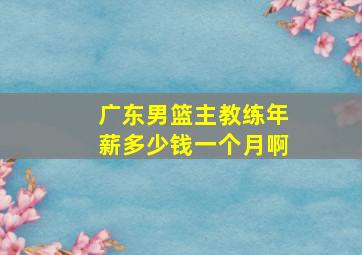 广东男篮主教练年薪多少钱一个月啊