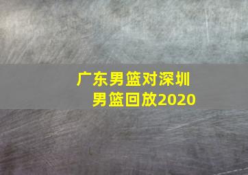 广东男篮对深圳男篮回放2020