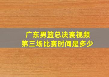 广东男篮总决赛视频第三场比赛时间是多少