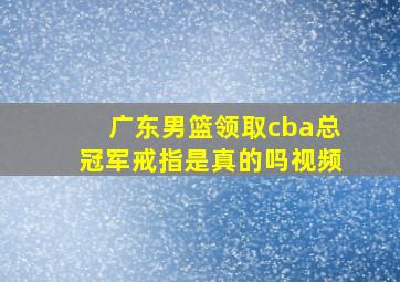 广东男篮领取cba总冠军戒指是真的吗视频