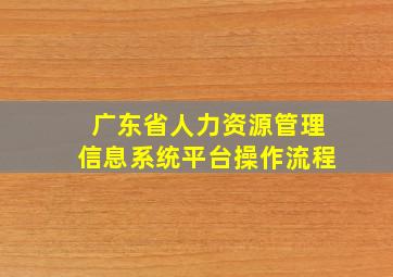 广东省人力资源管理信息系统平台操作流程