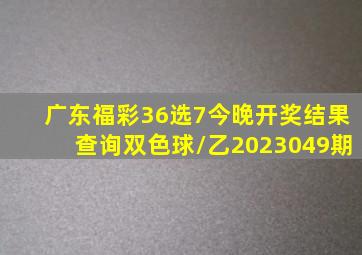 广东福彩36选7今晚开奖结果查询双色球/乙2023049期