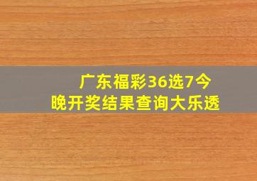 广东福彩36选7今晚开奖结果查询大乐透