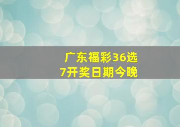 广东福彩36选7开奖日期今晚