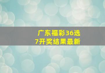 广东福彩36选7开奖结果最新