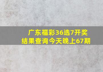 广东福彩36选7开奖结果查询今天晚上67期