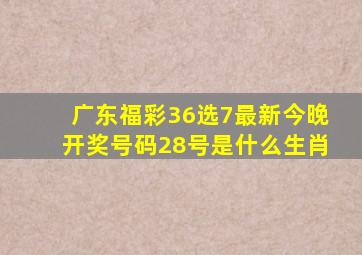 广东福彩36选7最新今晚开奖号码28号是什么生肖