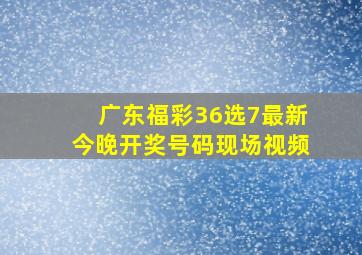 广东福彩36选7最新今晚开奖号码现场视频