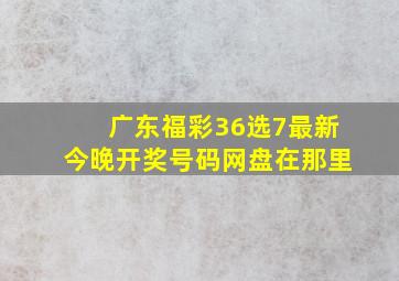 广东福彩36选7最新今晚开奖号码网盘在那里