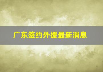 广东签约外援最新消息