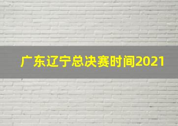 广东辽宁总决赛时间2021