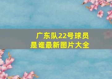 广东队22号球员是谁最新图片大全