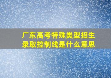 广东高考特殊类型招生录取控制线是什么意思