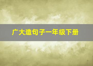 广大造句子一年级下册