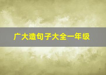 广大造句子大全一年级