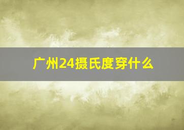 广州24摄氏度穿什么