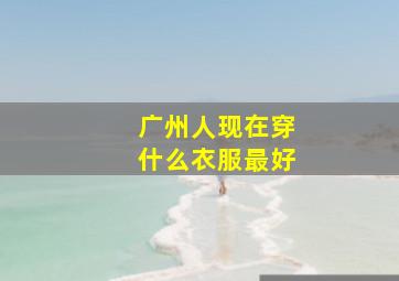 广州人现在穿什么衣服最好