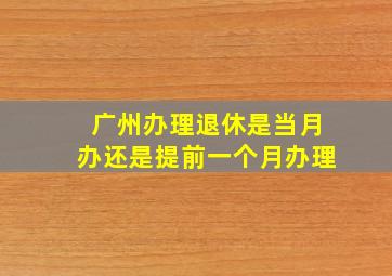 广州办理退休是当月办还是提前一个月办理