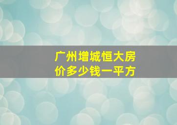 广州增城恒大房价多少钱一平方