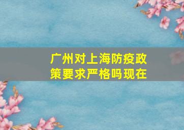 广州对上海防疫政策要求严格吗现在