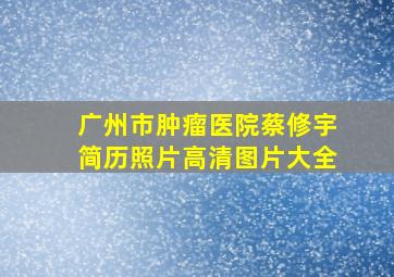 广州市肿瘤医院蔡修宇简历照片高清图片大全