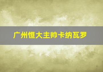 广州恒大主帅卡纳瓦罗