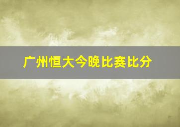 广州恒大今晚比赛比分