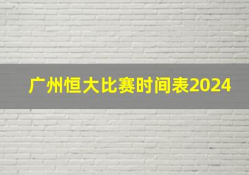 广州恒大比赛时间表2024