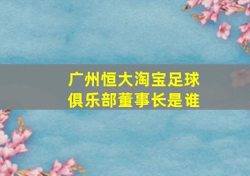 广州恒大淘宝足球俱乐部董事长是谁