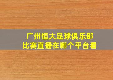 广州恒大足球俱乐部比赛直播在哪个平台看