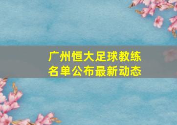 广州恒大足球教练名单公布最新动态