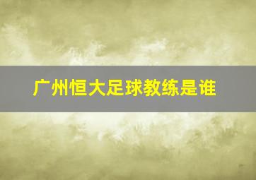 广州恒大足球教练是谁