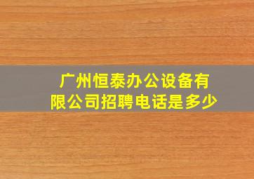 广州恒泰办公设备有限公司招聘电话是多少