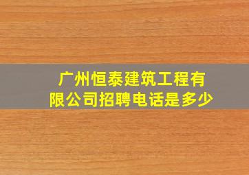 广州恒泰建筑工程有限公司招聘电话是多少