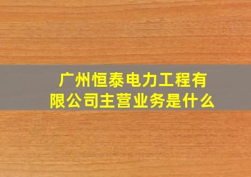 广州恒泰电力工程有限公司主营业务是什么