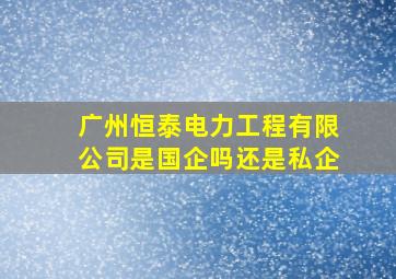 广州恒泰电力工程有限公司是国企吗还是私企