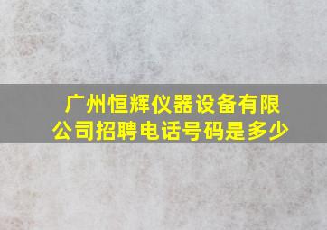 广州恒辉仪器设备有限公司招聘电话号码是多少