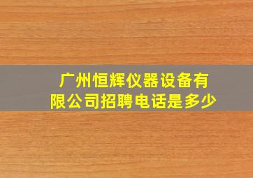 广州恒辉仪器设备有限公司招聘电话是多少