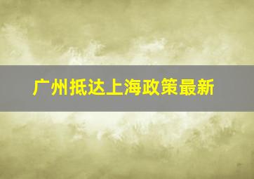 广州抵达上海政策最新