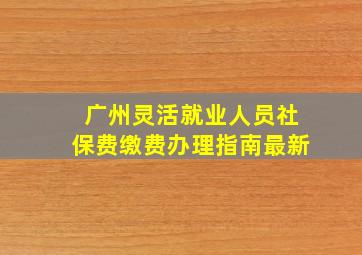 广州灵活就业人员社保费缴费办理指南最新