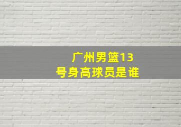 广州男篮13号身高球员是谁