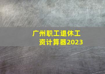 广州职工退休工资计算器2023