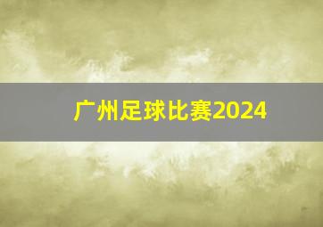 广州足球比赛2024