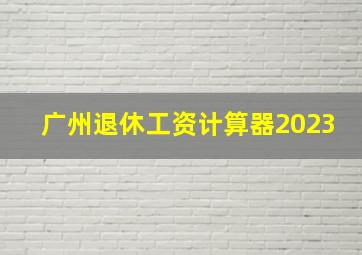 广州退休工资计算器2023